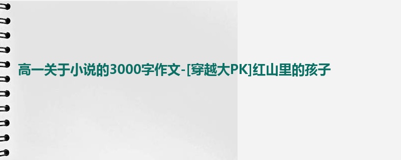 高一关于小说的3000字作文-[穿越大PK]红山里的孩子