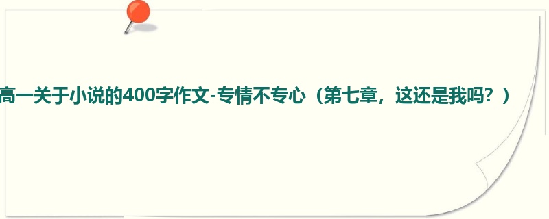高一关于小说的400字作文-专情不专心(第七章,这还是我吗?)