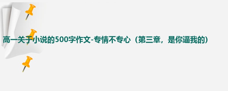 高一关于小说的500字作文-专情不专心(第三章,是你逼我的)