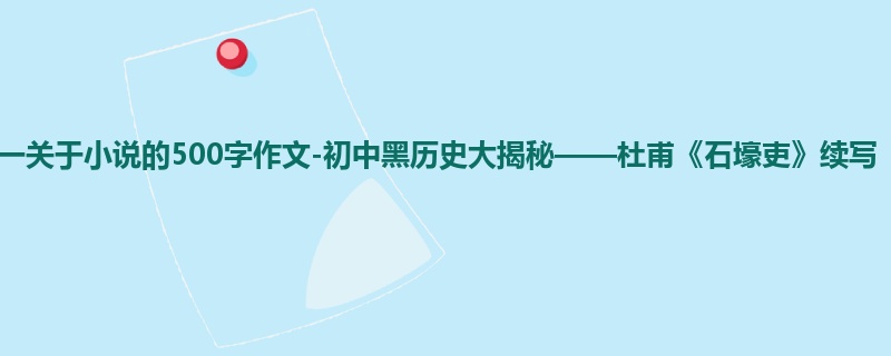 高一关于小说的500字作文-初中黑历史大揭秘——杜甫《石壕吏》续写