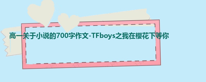 高一关于小说的700字作文-TFboys之我在樱花下等你