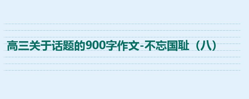 高三关于话题的900字作文-不忘国耻(八)
