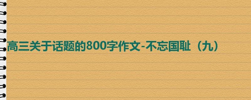 高三关于话题的800字作文-不忘国耻(九)