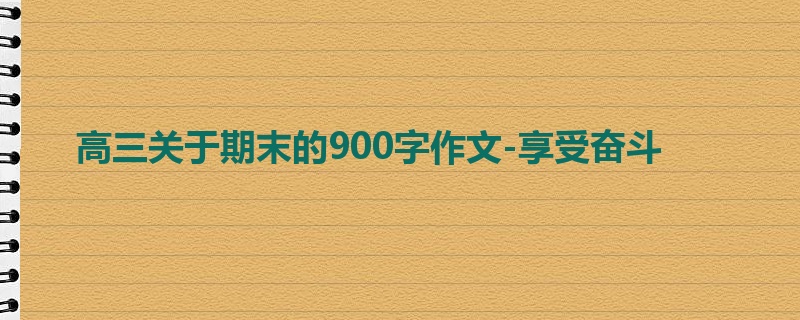 高三关于期末的900字作文-享受奋斗