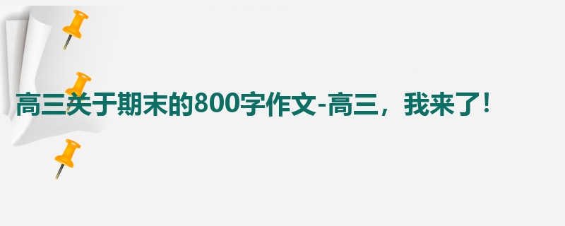 高三关于期末的800字作文-高三,我来了!