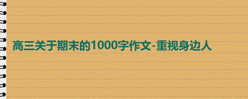 高三关于期末的1000字作文-重视身边人