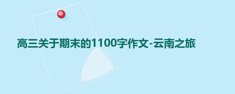 高三关于期末的1100字作文-云南之旅