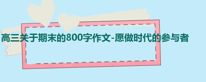 高三关于期末的800字作文-愿做时代的参与者