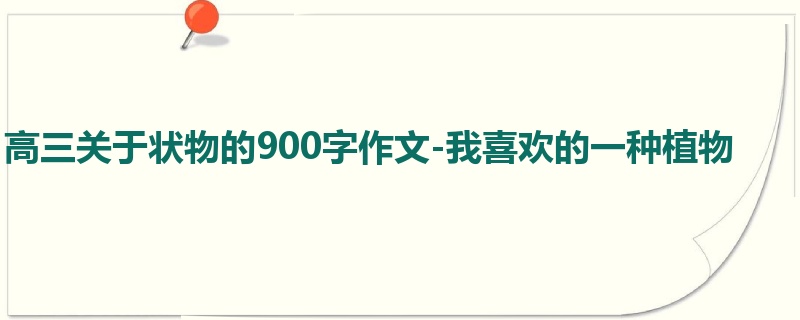 高三关于状物的900字作文-我喜欢的一种植物
