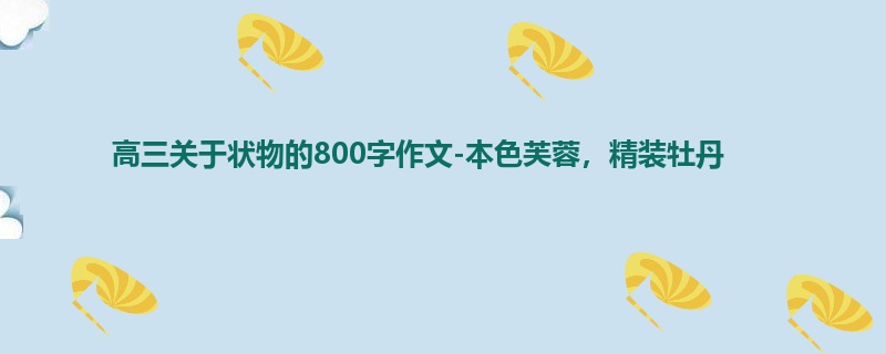 高三关于状物的800字作文-本色芙蓉,精装牡丹