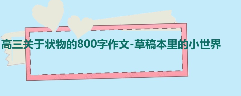 高三关于状物的800字作文-草稿本里的小世界