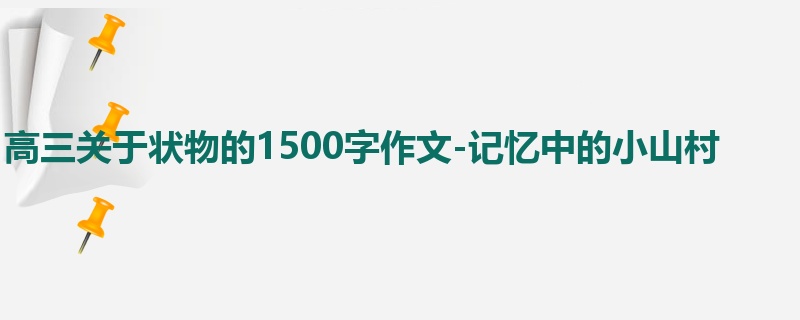 高三关于状物的1500字作文-记忆中的小山村