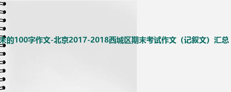 高三关于期末的100字作文-北京2017-2018西城区期末考试作文（记叙文）汇总