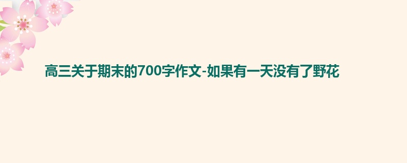 高三关于期末的700字作文-如果有一天没有了野花
