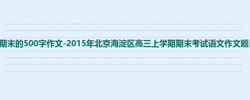 高三关于期末的500字作文-2015年北京海淀区高三上学期期末考试语文作文题目