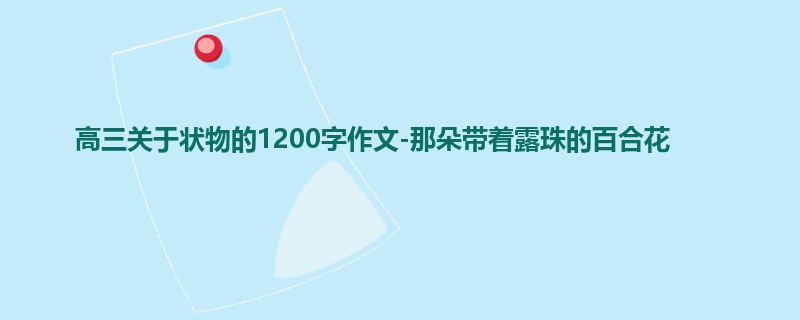 高三关于状物的1200字作文-那朵带着露珠的百合花
