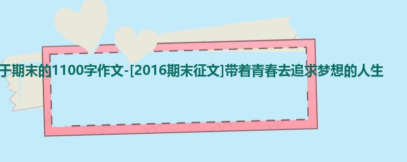 高三关于期末的1100字作文-[2016期末征文]带着青春去追求梦想的人生