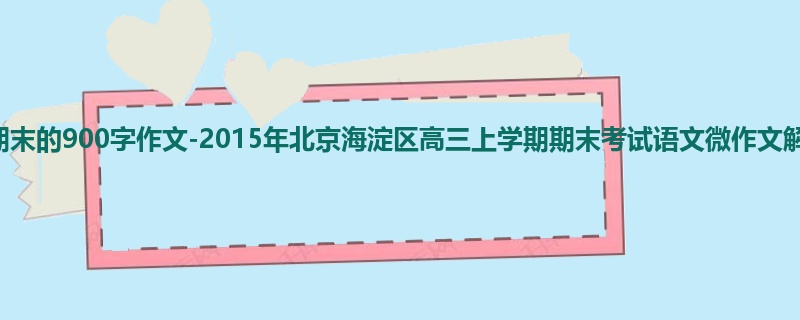 高三关于期末的900字作文-2015年北京海淀区高三上学期期末考试语文微作文解读