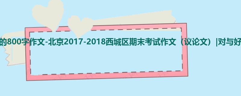 高三关于期末的800字作文-北京2017-2018西城区期末考试作文(议论文)|对与好