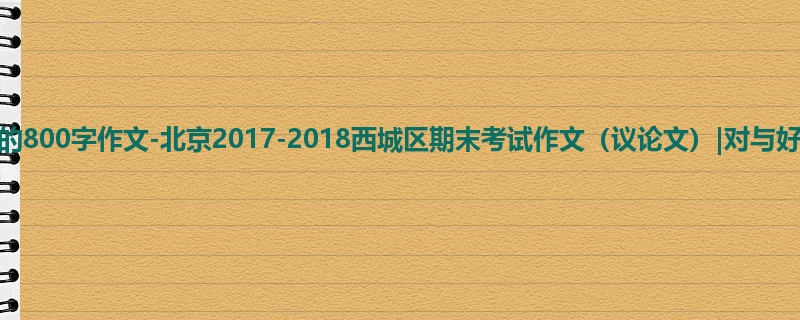 高三关于期末的800字作文-北京2017-2018西城区期末考试作文(议论文)|对与好
