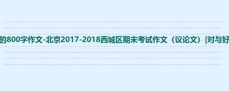 高三关于期末的800字作文-北京2017-2018西城区期末考试作文(议论文)|对与好