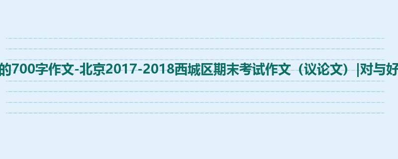高三关于期末的700字作文-北京2017-2018西城区期末考试作文(议论文)|对与好