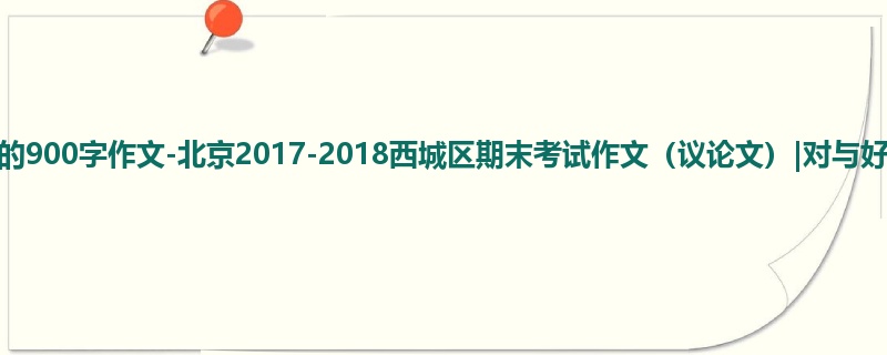 高三关于期末的900字作文-北京2017-2018西城区期末考试作文(议论文)|对与好