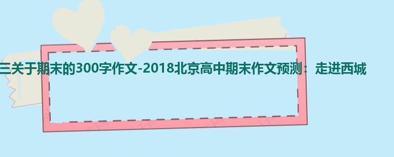 高三关于期末的300字作文-2018北京高中期末作文预测:走进西城