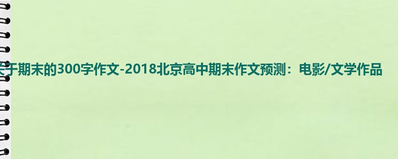 高三关于期末的300字作文-2018北京高中期末作文预测:电影/文学作品
