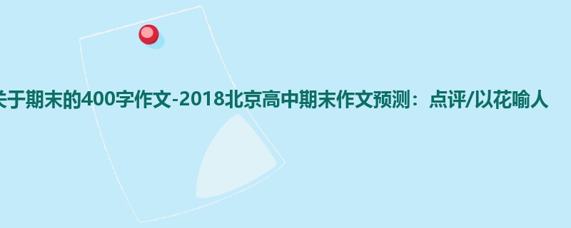 高三关于期末的400字作文-2018北京高中期末作文预测:点评/以花喻人