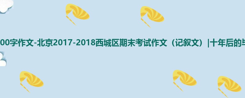 高三关于期末的700字作文-北京2017-2018西城区期末考试作文(记叙文)|十年后的毕成