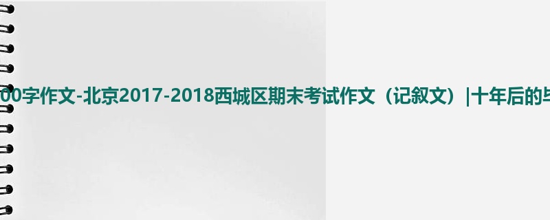 高三关于期末的900字作文-北京2017-2018西城区期末考试作文(记叙文)|十年后的毕成
