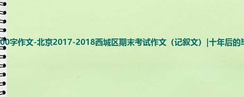 高三关于期末的900字作文-北京2017-2018西城区期末考试作文(记叙文)|十年后的毕成