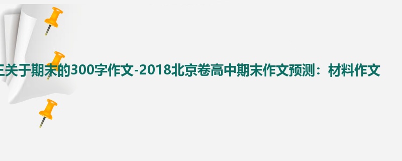 高三关于期末的300字作文-2018北京卷高中期末作文预测:材料作文