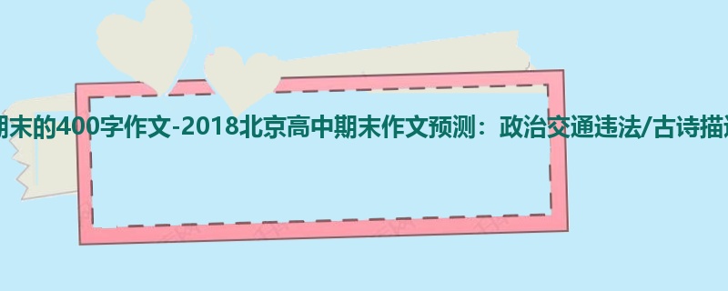 高三关于期末的400字作文-2018北京高中期末作文预测:政治交通违法/古诗描述