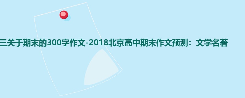 高三关于期末的300字作文-2018北京高中期末作文预测:文学名著