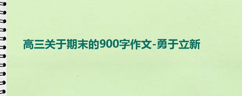 高三关于期末的900字作文-勇于立新