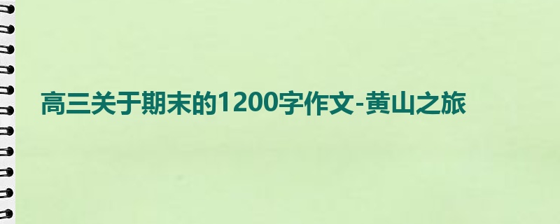 高三关于期末的1200字作文-黄山之旅
