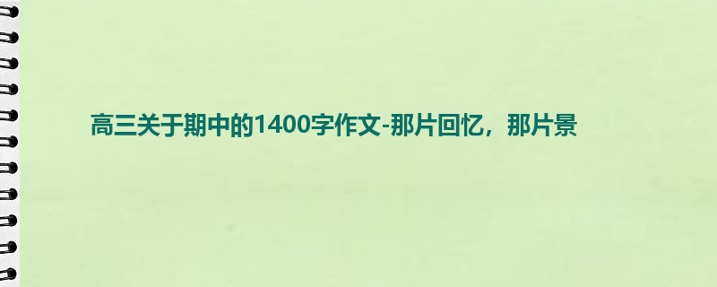 高三关于期中的1400字作文-那片回忆,那片景