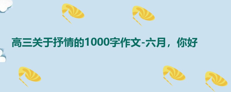 高三关于抒情的1000字作文-六月,你好