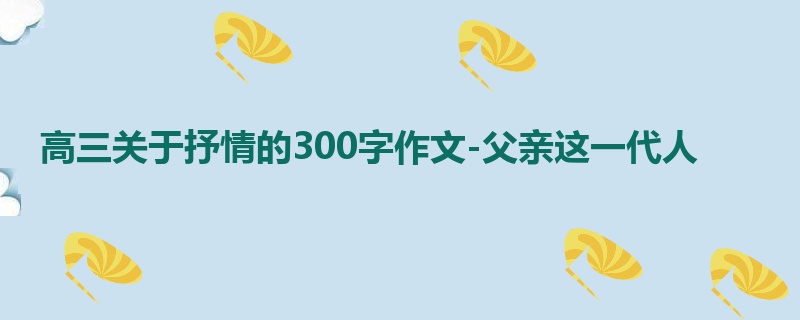 高三关于抒情的300字作文-父亲这一代人