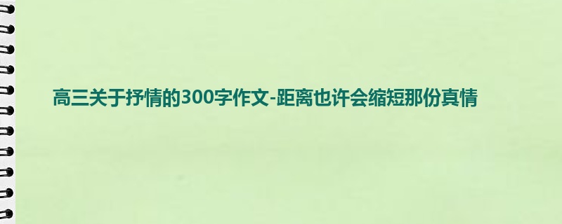 高三关于抒情的300字作文-距离也许会缩短那份真情