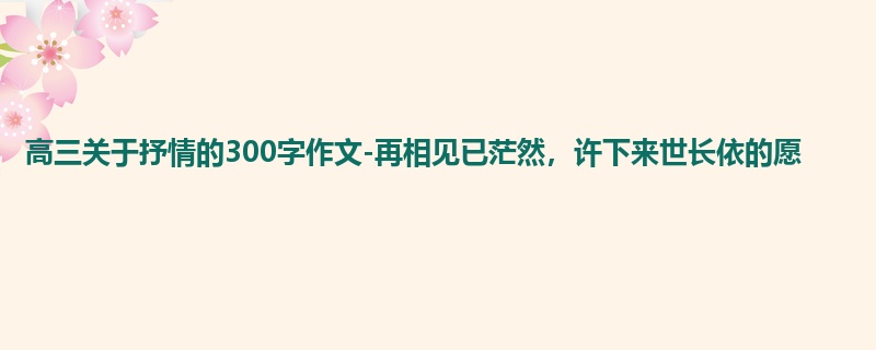 高三关于抒情的300字作文-再相见已茫然,许下来世长依的愿