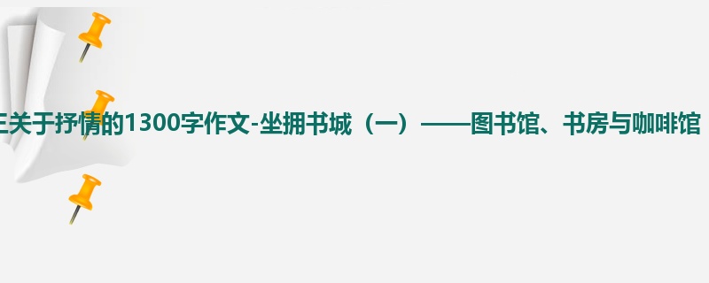 高三关于抒情的1300字作文-坐拥书城(一)——图书馆、书房与咖啡馆
