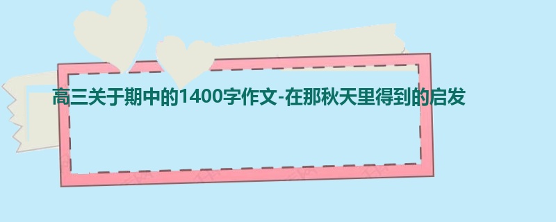 高三关于期中的1400字作文-在那秋天里得到的启发