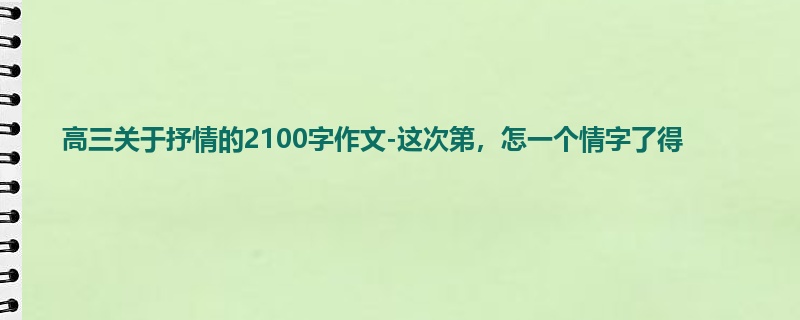 高三关于抒情的2100字作文-这次第,怎一个情字了得