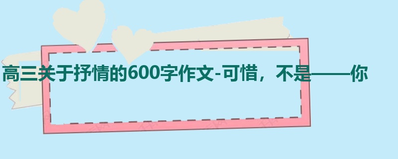 高三关于抒情的600字作文-可惜,不是——你