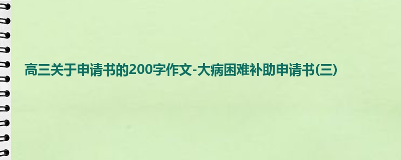 高三关于申请书的200字作文-大病困难补助申请书(三)