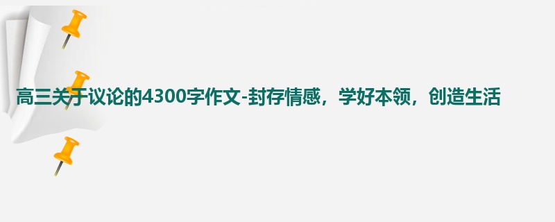 高三关于议论的4300字作文-封存情感,学好本领,创造生活