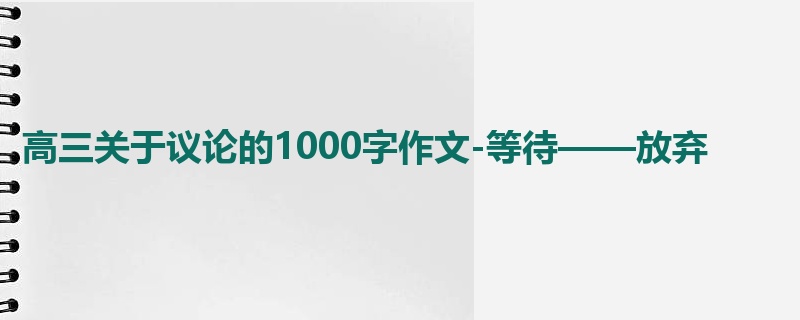 高三关于议论的1000字作文-等待——放弃